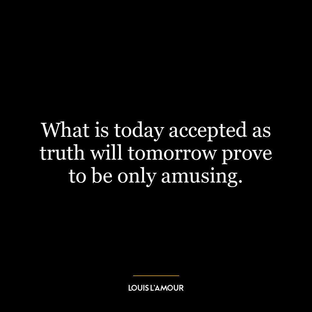 What is today accepted as truth will tomorrow prove to be only amusing.