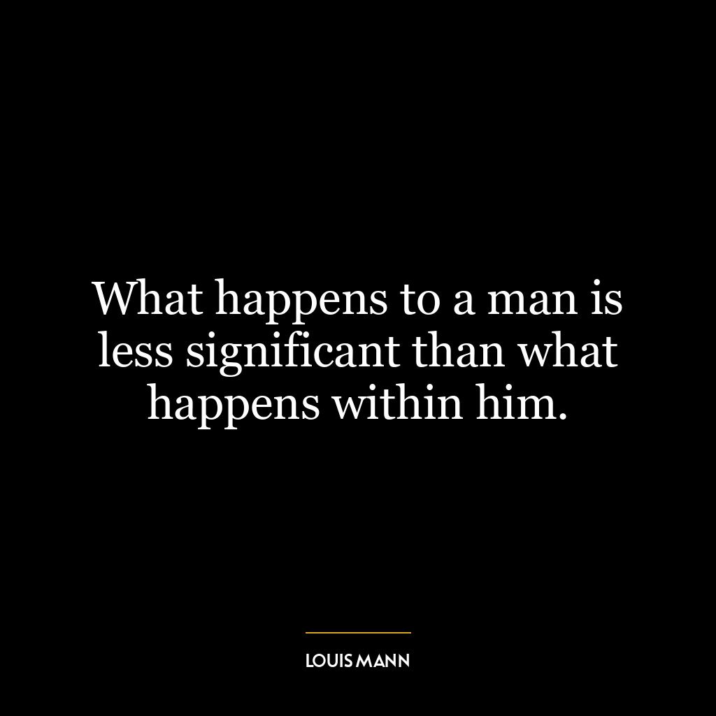 What happens to a man is less significant than what happens within him.