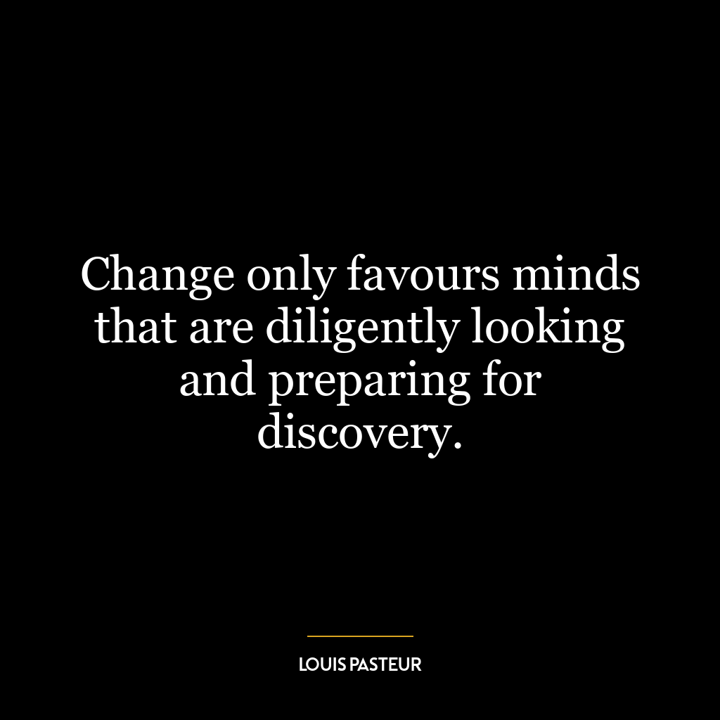 Change only favours minds that are diligently looking and preparing for discovery.