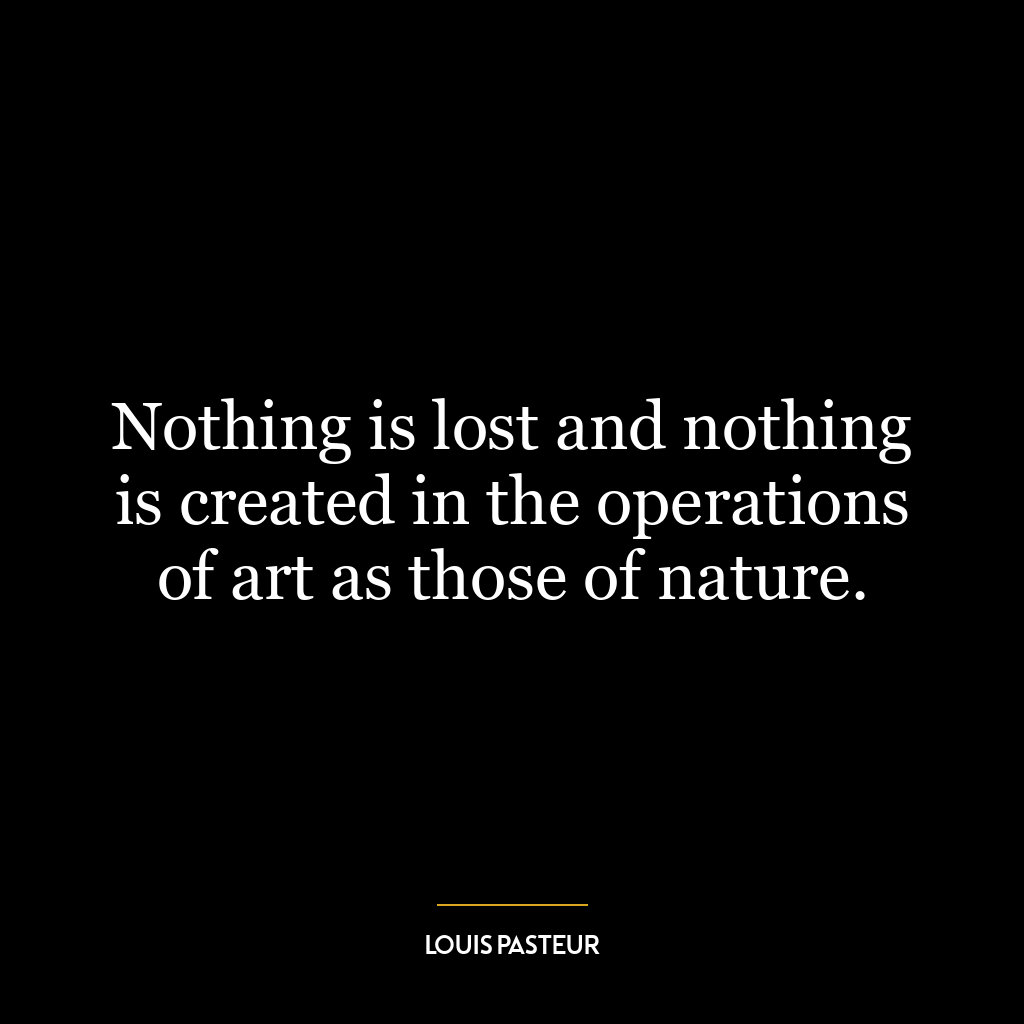 Nothing is lost and nothing is created in the operations of art as those of nature.