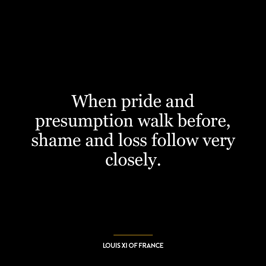 When pride and presumption walk before, shame and loss follow very closely.