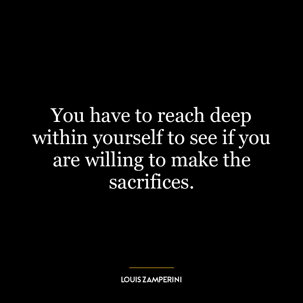 You have to reach deep within yourself to see if you are willing to make the sacrifices.