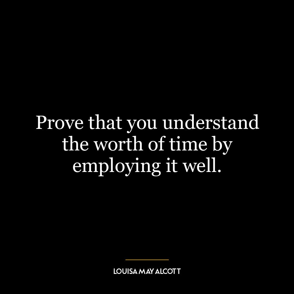 Prove that you understand the worth of time by employing it well.