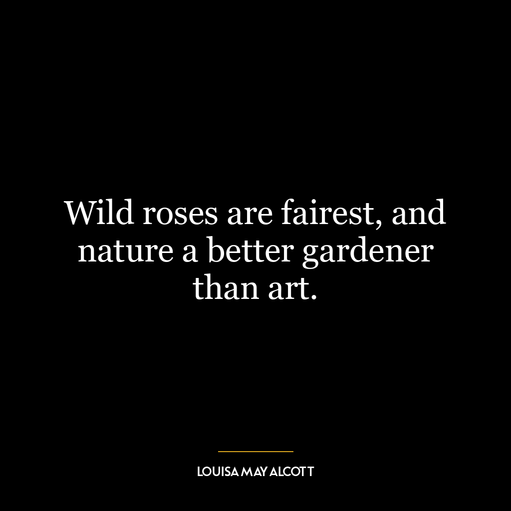 Wild roses are fairest, and nature a better gardener than art.