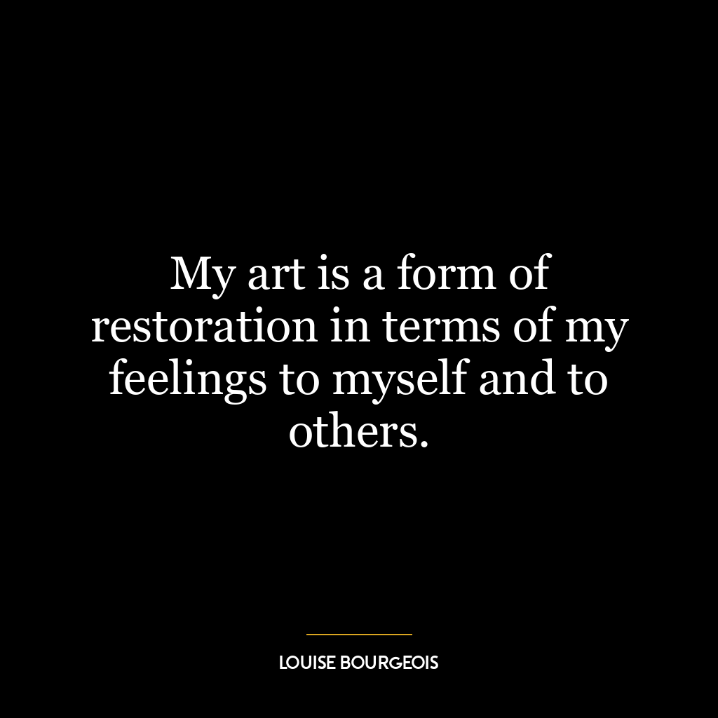 My art is a form of restoration in terms of my feelings to myself and to others.