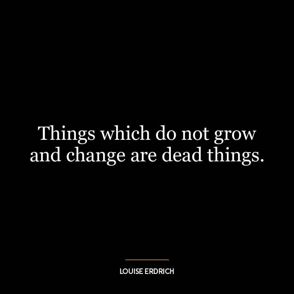 Things which do not grow and change are dead things.