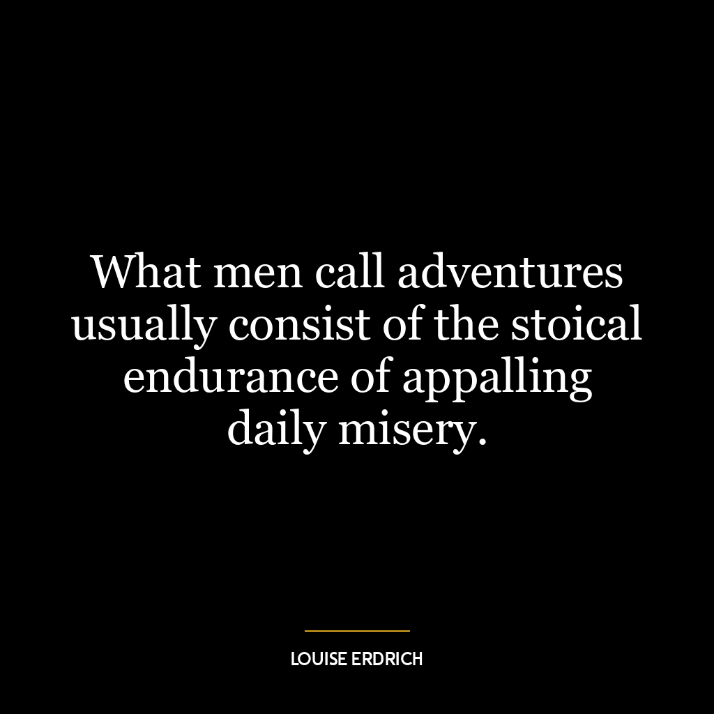 What men call adventures usually consist of the stoical endurance of appalling daily misery.