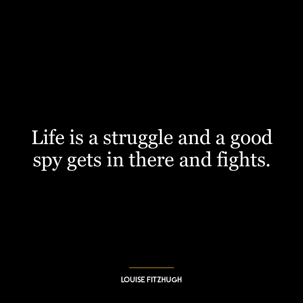 Life is a struggle and a good spy gets in there and fights.