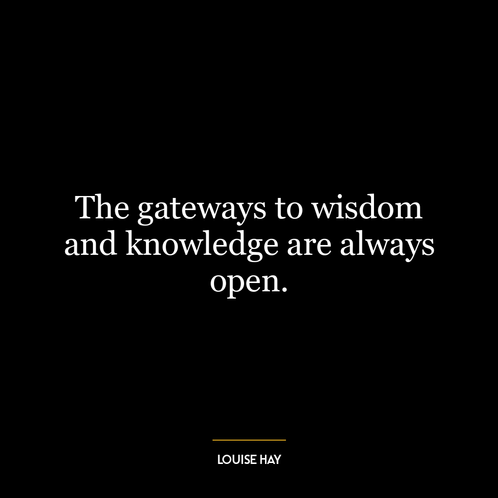 The gateways to wisdom and knowledge are always open.