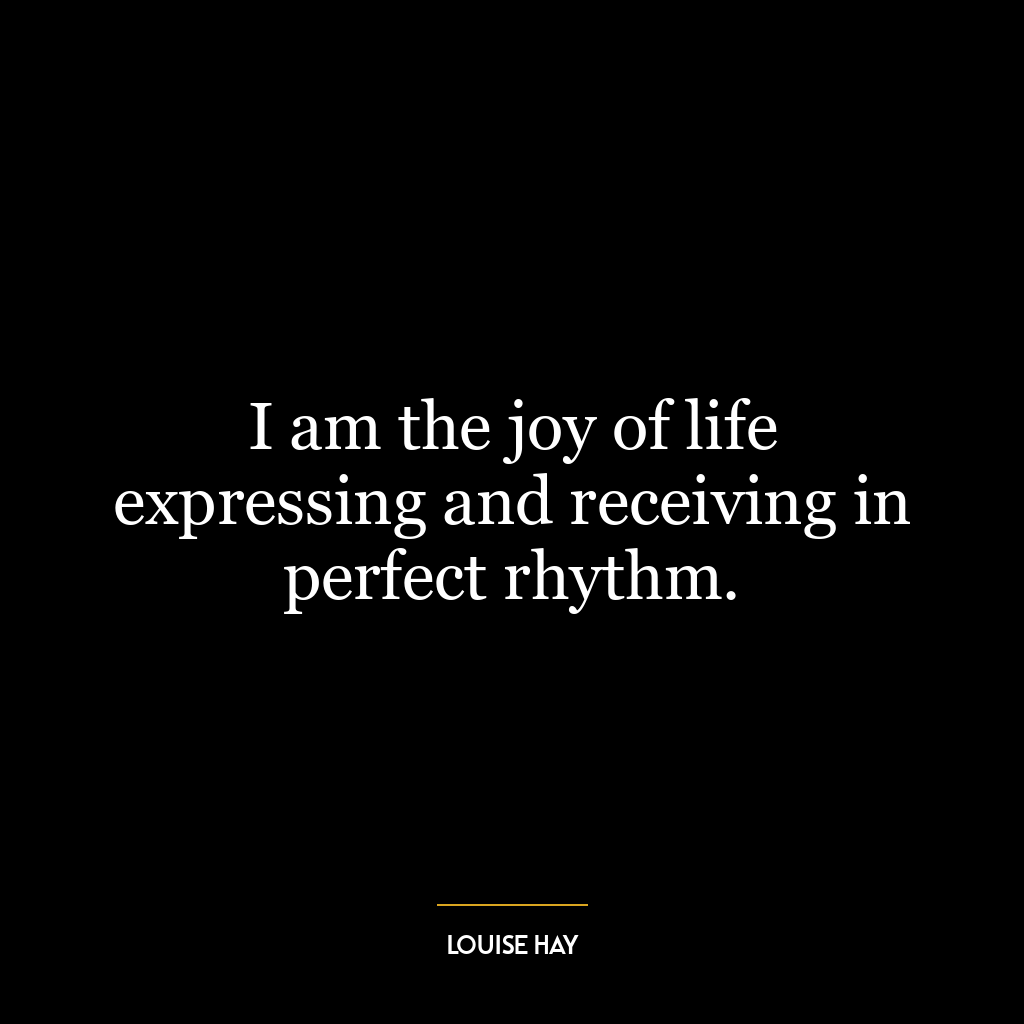 I am the joy of life expressing and receiving in perfect rhythm.