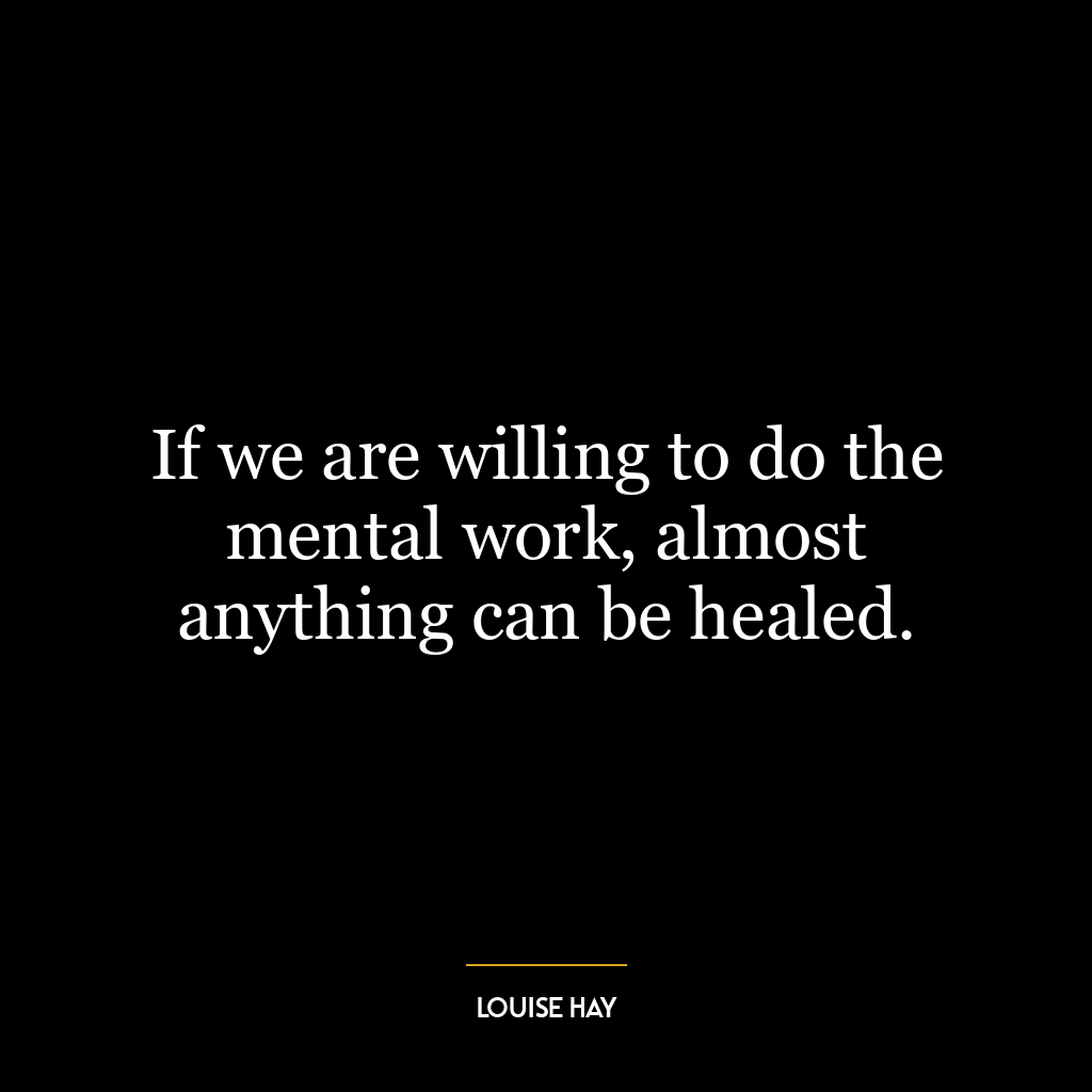 If we are willing to do the mental work, almost anything can be healed.