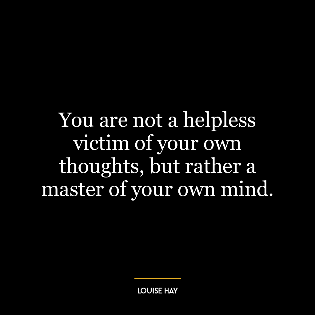 You are not a helpless victim of your own thoughts, but rather a master of your own mind.