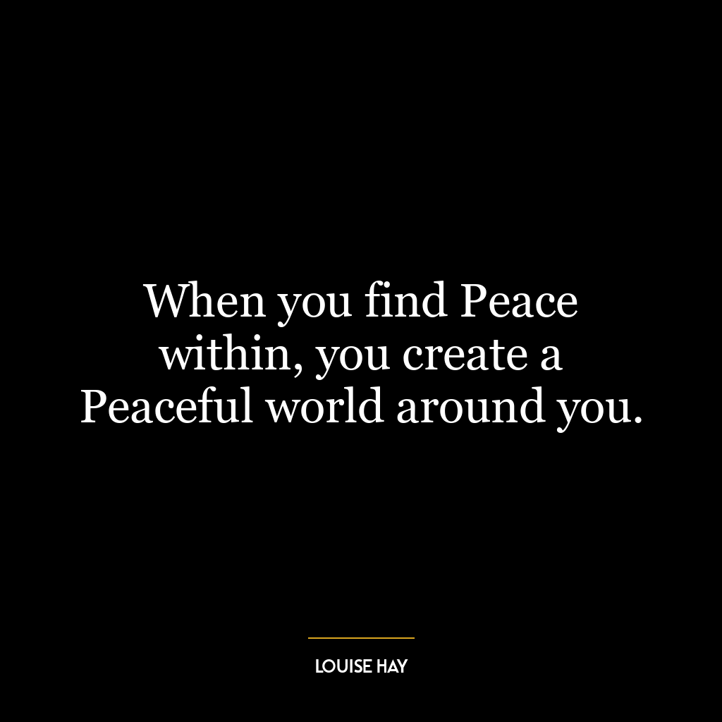 When you find Peace within, you create a Peaceful world around you.