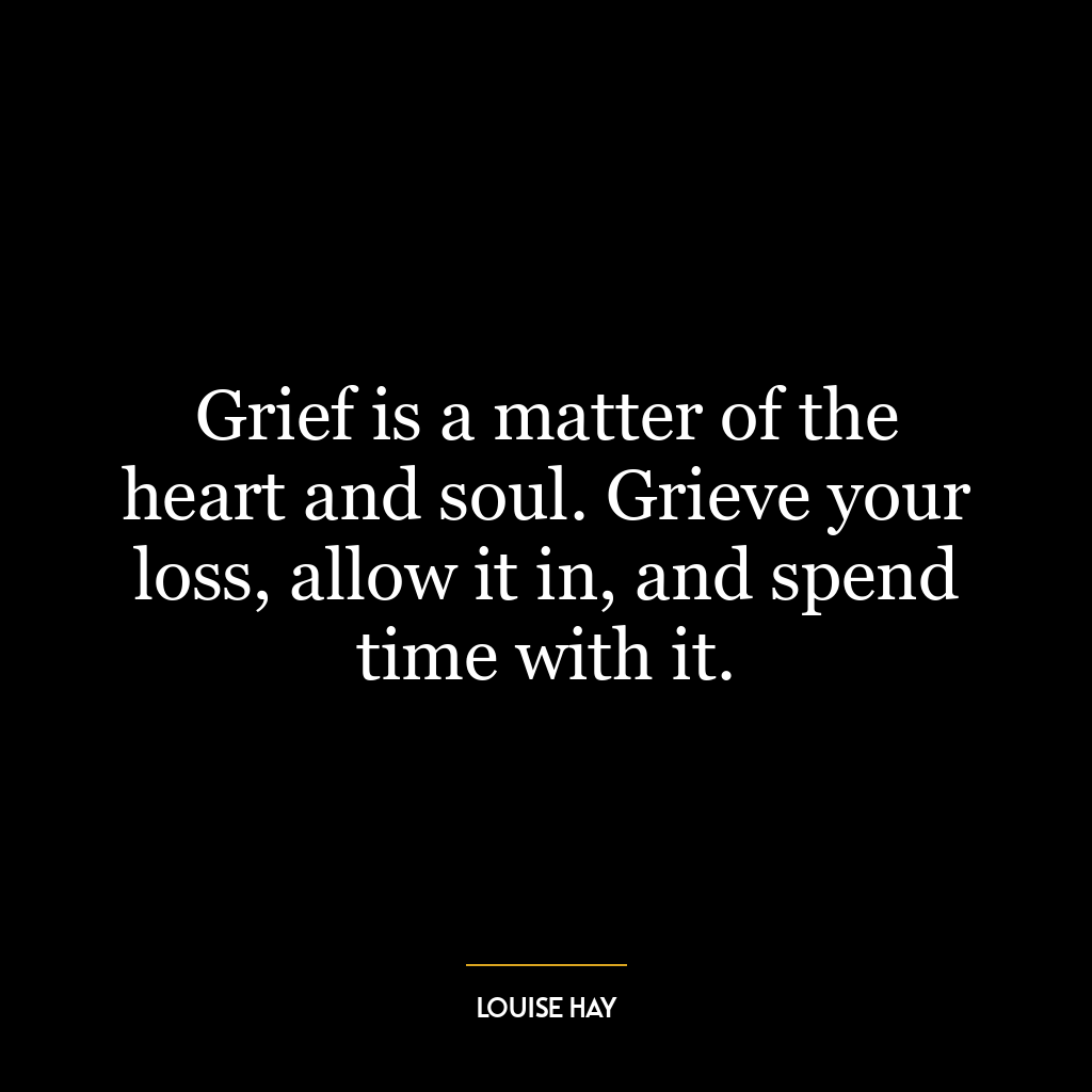 Grief is a matter of the heart and soul. Grieve your loss, allow it in, and spend time with it.