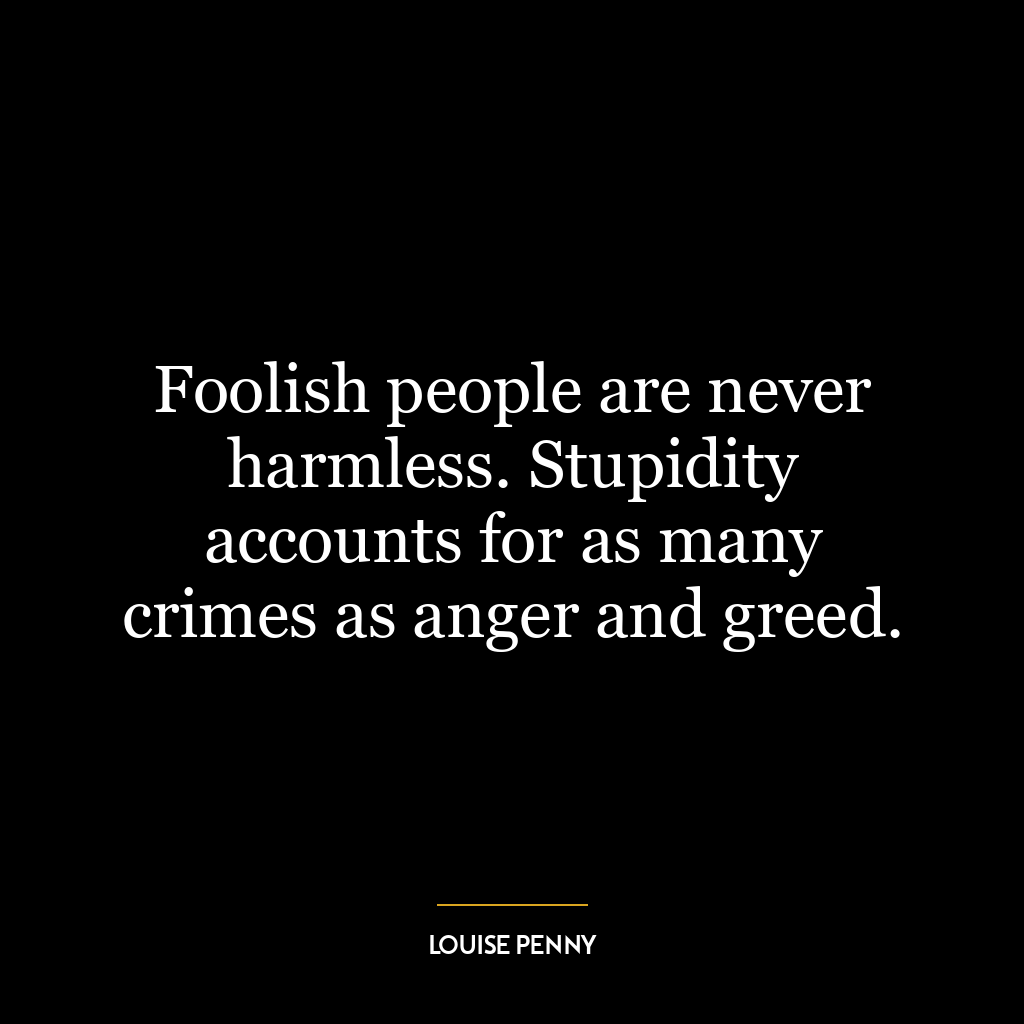 Foolish people are never harmless. Stupidity accounts for as many crimes as anger and greed.