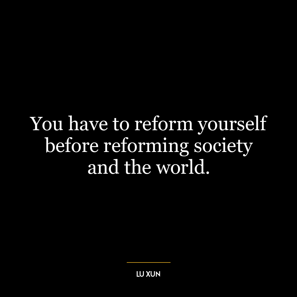 You have to reform yourself before reforming society and the world.