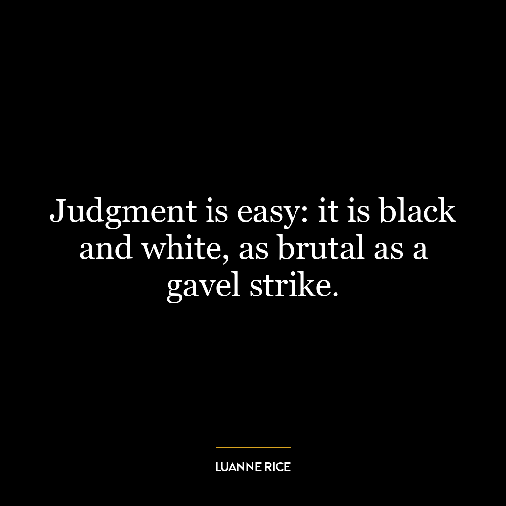 Judgment is easy: it is black and white, as brutal as a gavel strike.