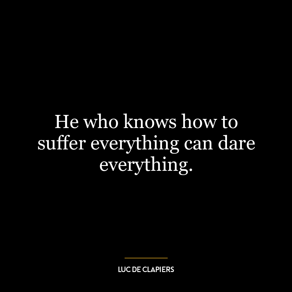 He who knows how to suffer everything can dare everything.