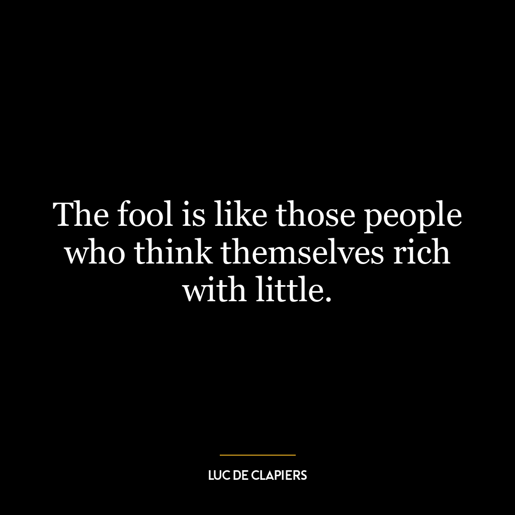 The fool is like those people who think themselves rich with little.