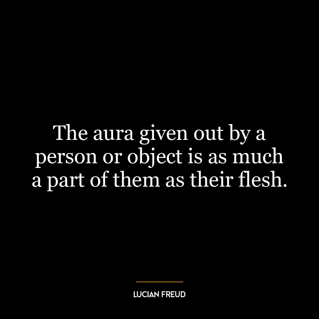 The aura given out by a person or object is as much a part of them as their flesh.