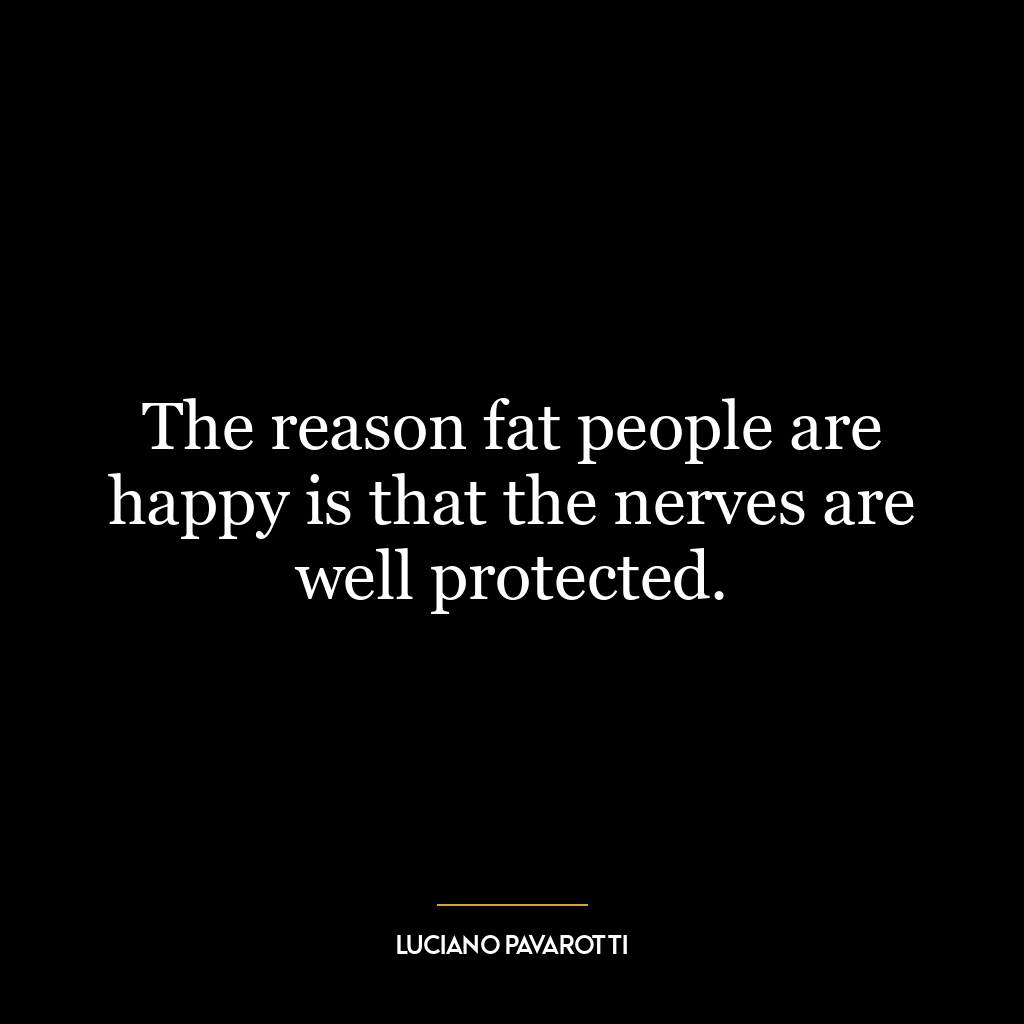 The reason fat people are happy is that the nerves are well protected.