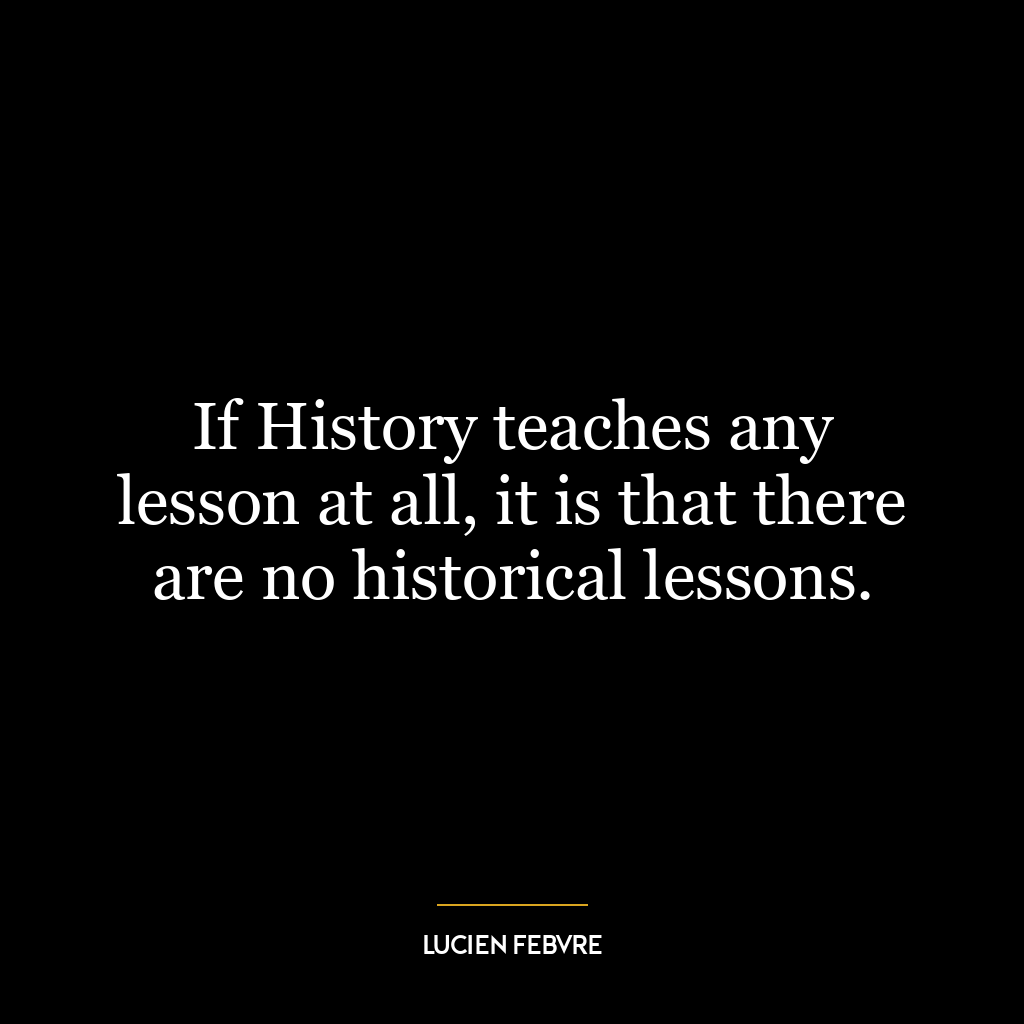 If History teaches any lesson at all, it is that there are no historical lessons.