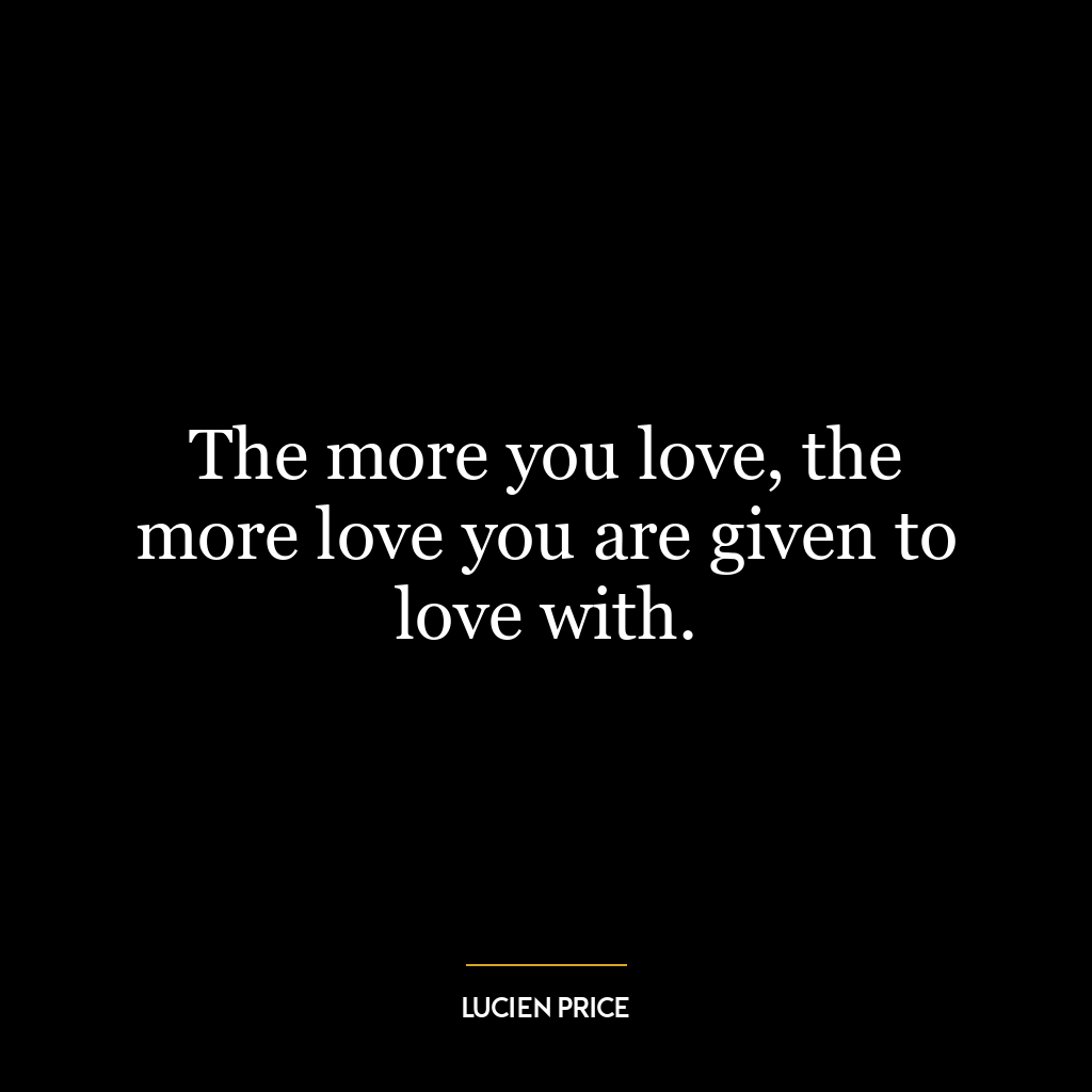 The more you love, the more love you are given to love with.