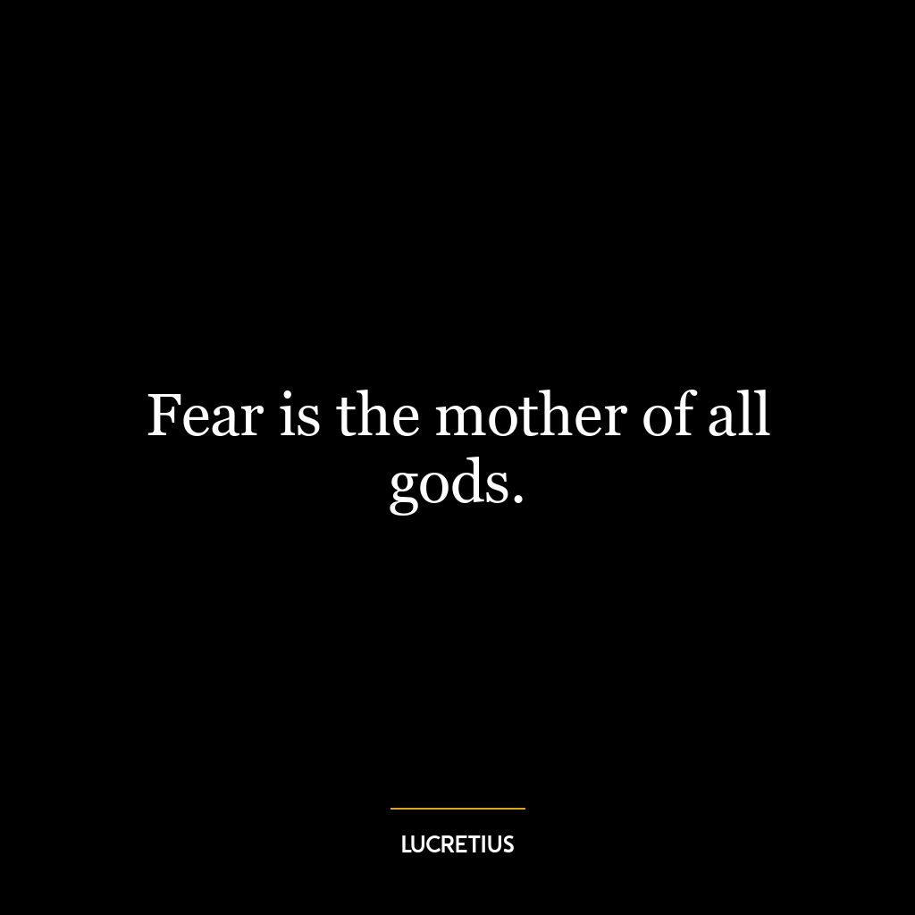 Fear is the mother of all gods.