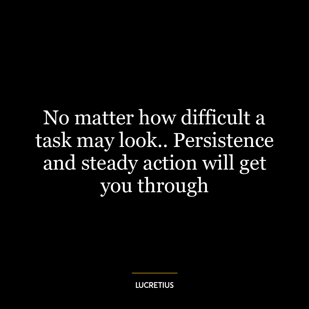 No matter how difficult a task may look.. Persistence and steady action will get you through