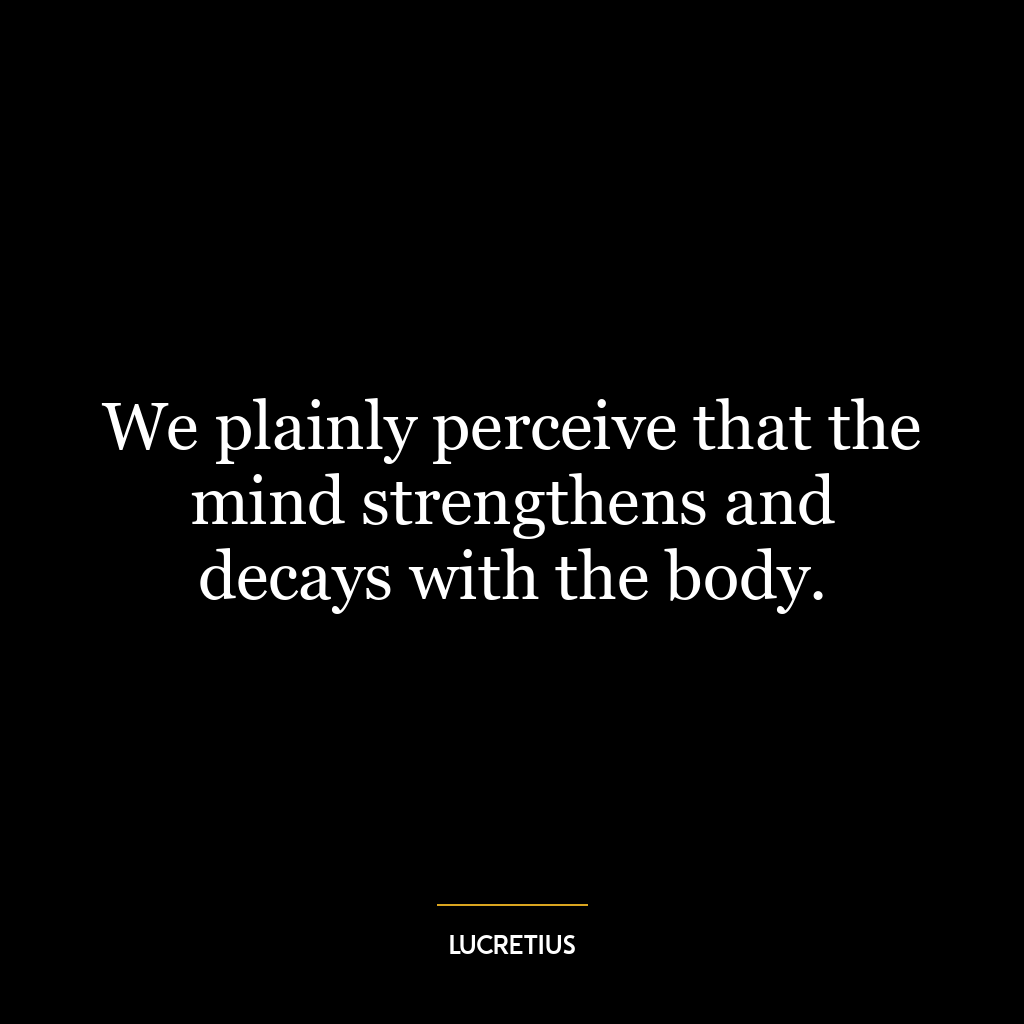 We plainly perceive that the mind strengthens and decays with the body.