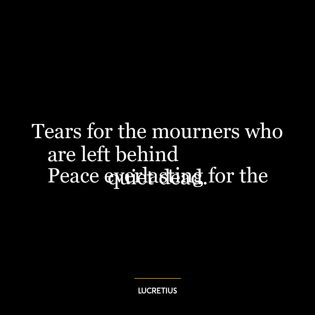 Tears for the mourners who are left behind
Peace everlasting for the quiet dead.