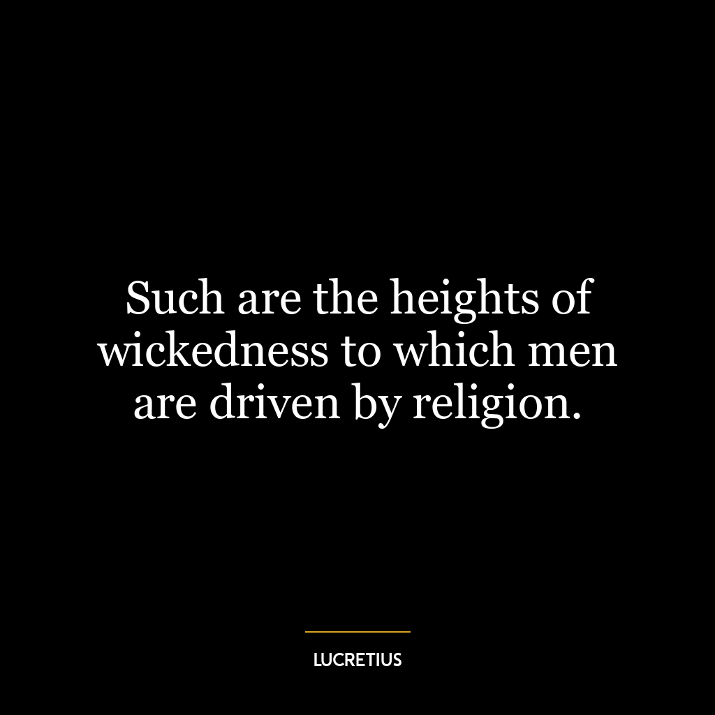 Such are the heights of wickedness to which men are driven by religion.