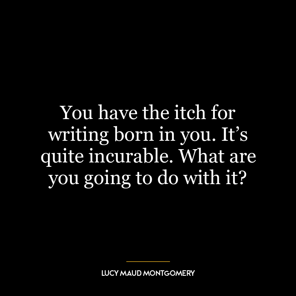 You have the itch for writing born in you. It’s quite incurable. What are you going to do with it?