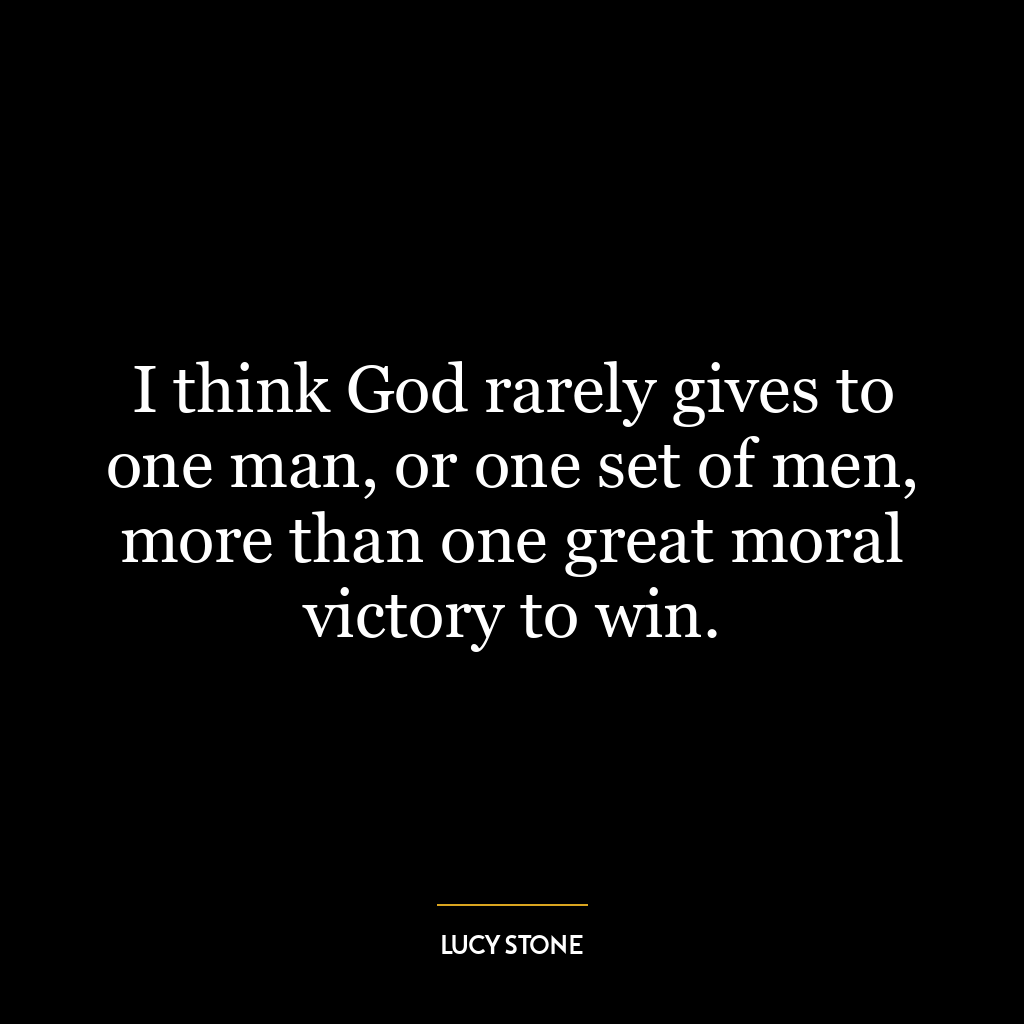 I think God rarely gives to one man, or one set of men, more than one great moral victory to win.