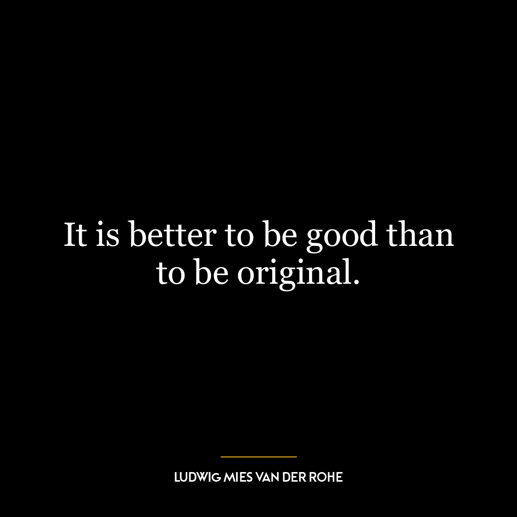 It is better to be good than to be original.