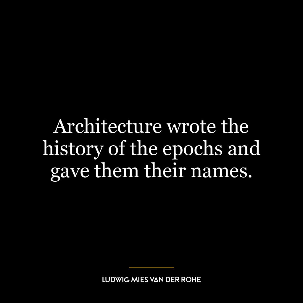 Architecture wrote the history of the epochs and gave them their names.