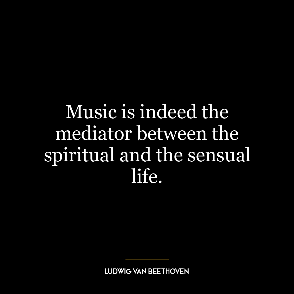 Music is indeed the mediator between the spiritual and the sensual life.