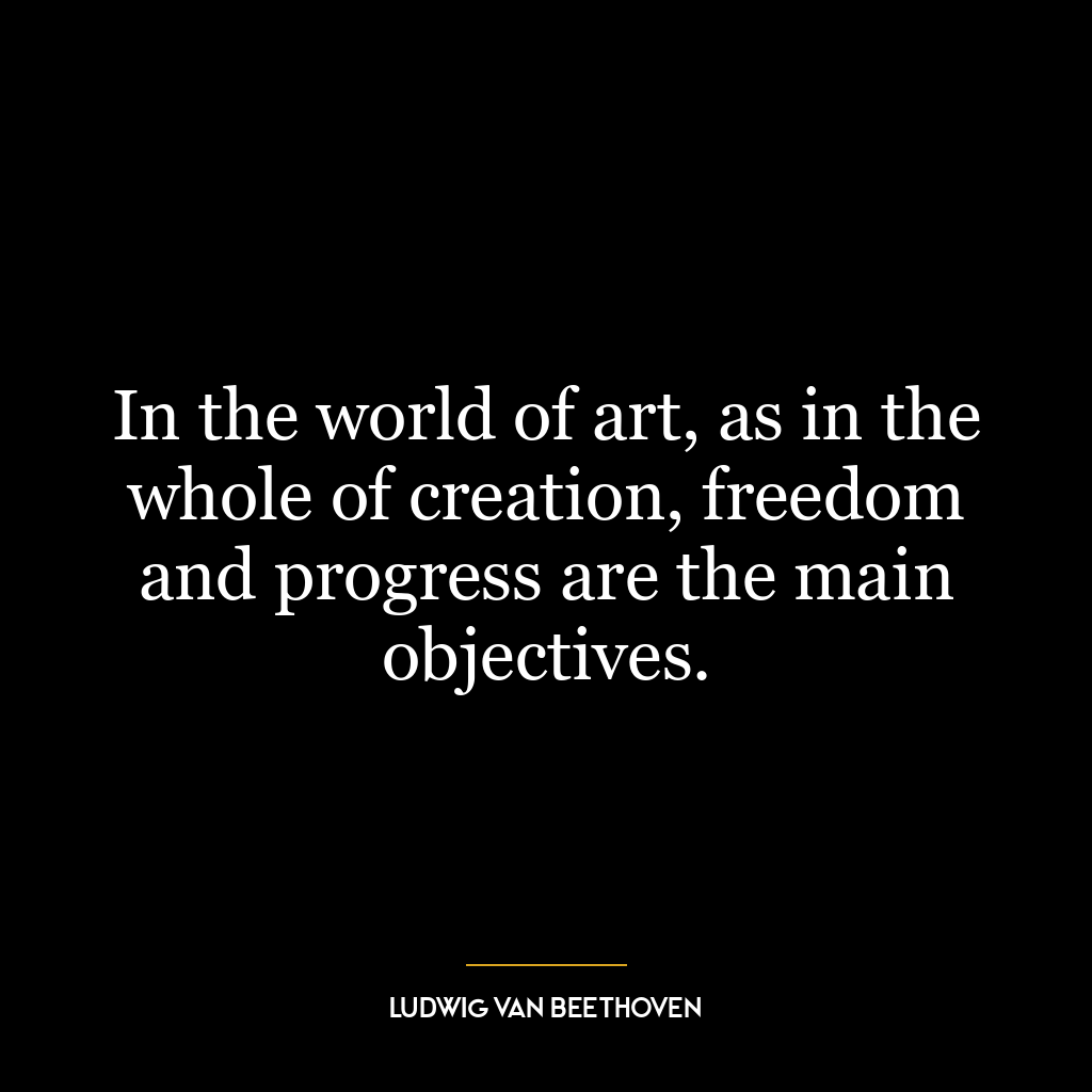 In the world of art, as in the whole of creation, freedom and progress are the main objectives.