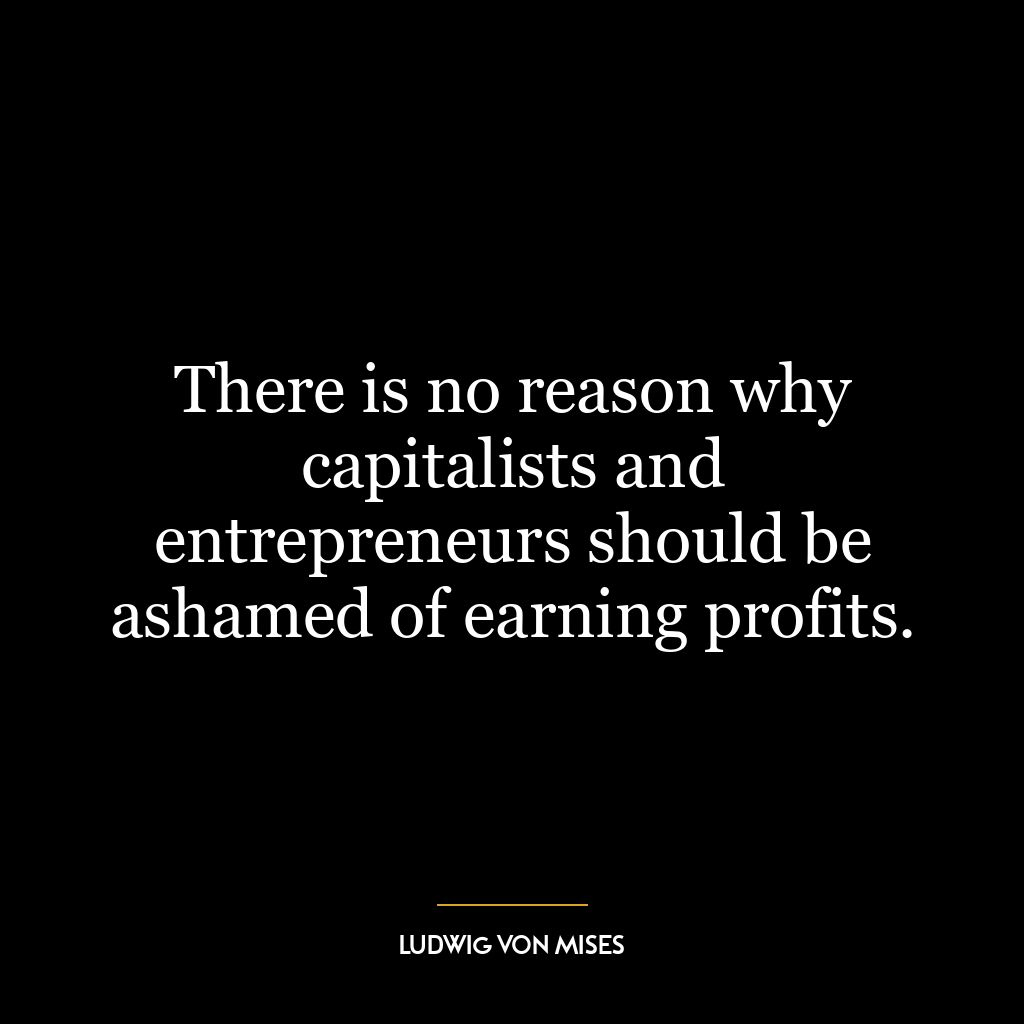 There is no reason why capitalists and entrepreneurs should be ashamed of earning profits.