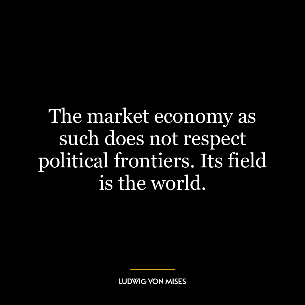 The market economy as such does not respect political frontiers. Its field is the world.