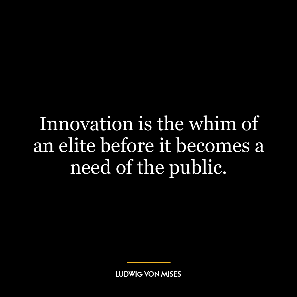 Innovation is the whim of an elite before it becomes a need of the public.