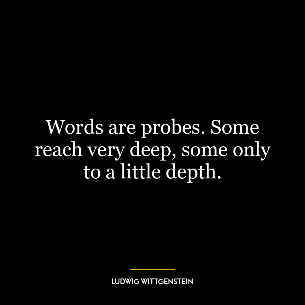 Words are probes. Some reach very deep, some only to a little depth.