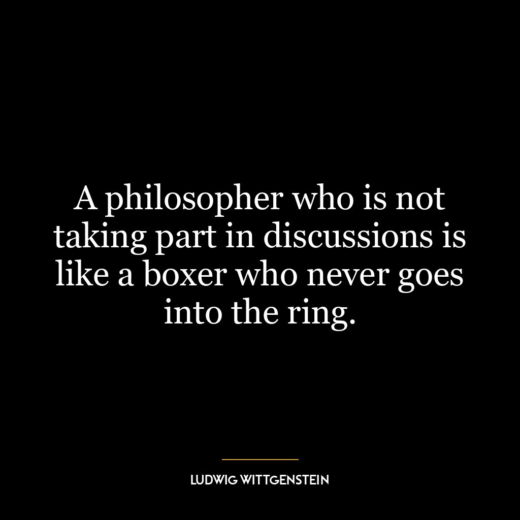 A philosopher who is not taking part in discussions is like a boxer who never goes into the ring.