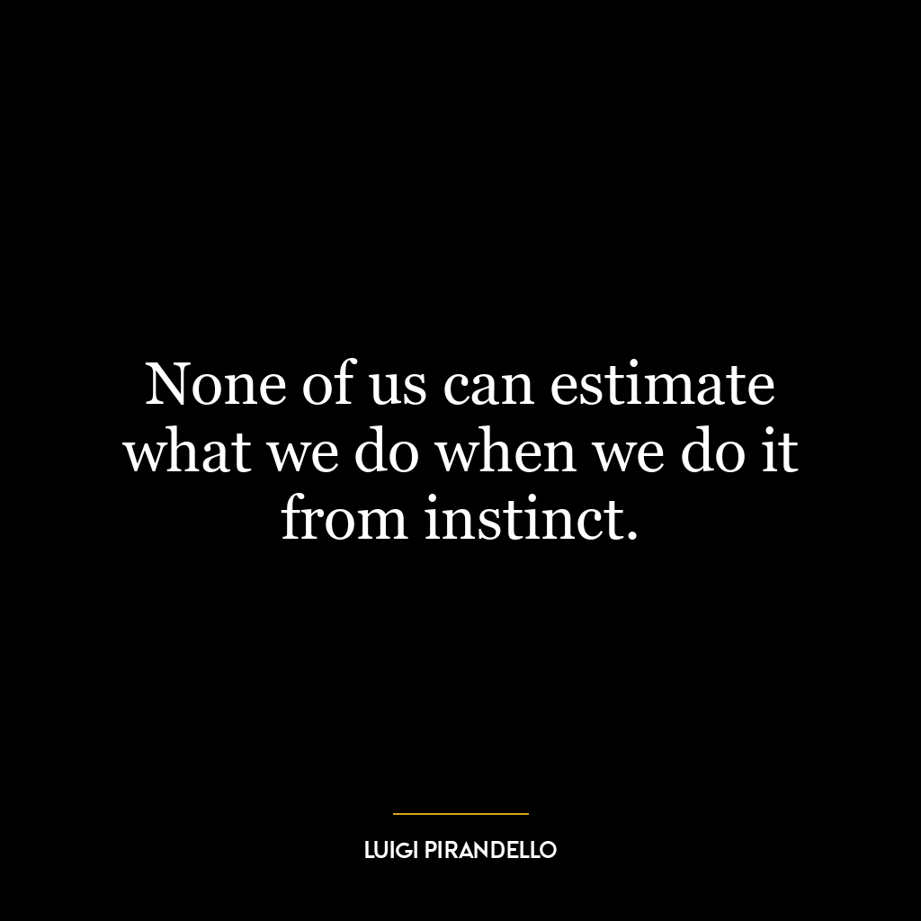 None of us can estimate what we do when we do it from instinct.