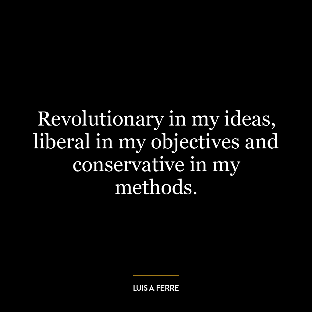 Revolutionary in my ideas, liberal in my objectives and conservative in my methods.