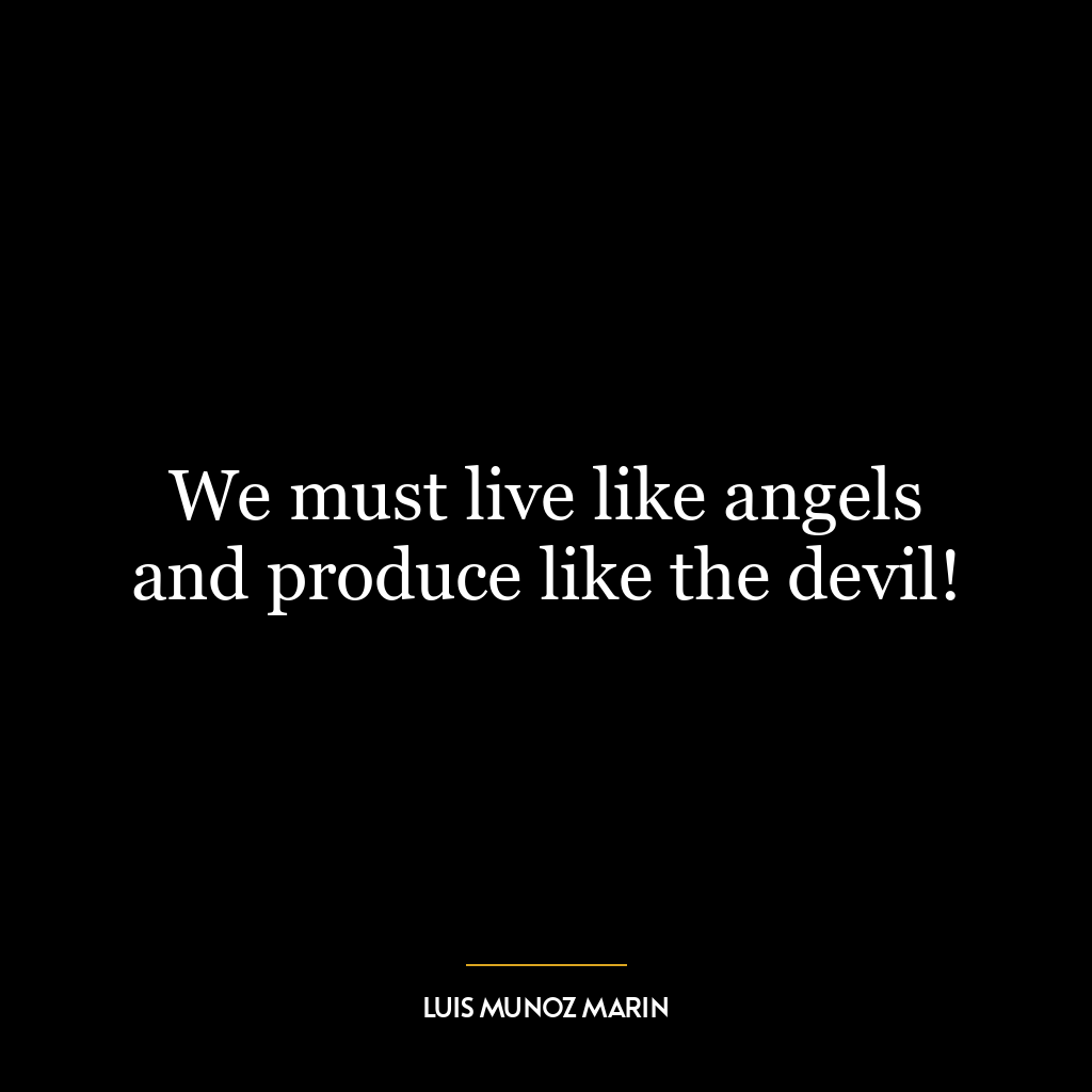 We must live like angels and produce like the devil!