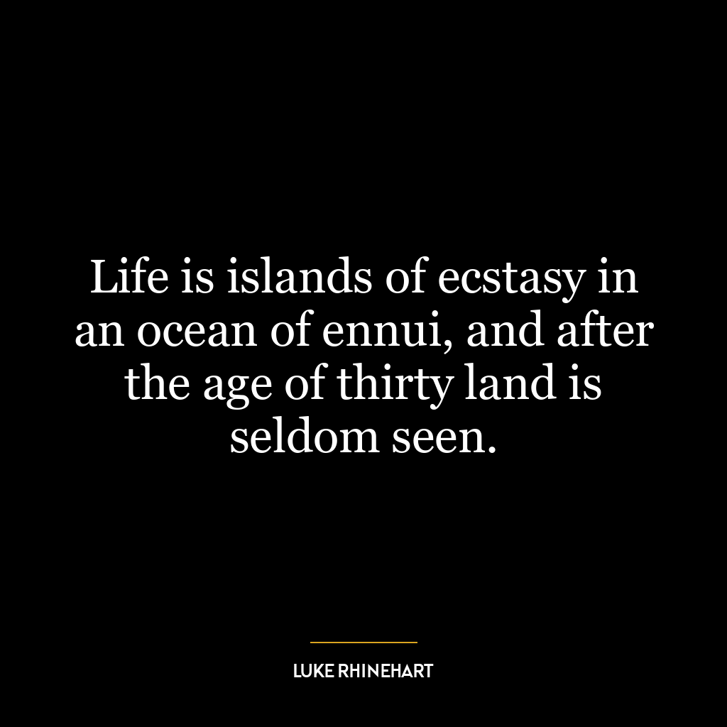 Life is islands of ecstasy in an ocean of ennui, and after the age of thirty land is seldom seen.