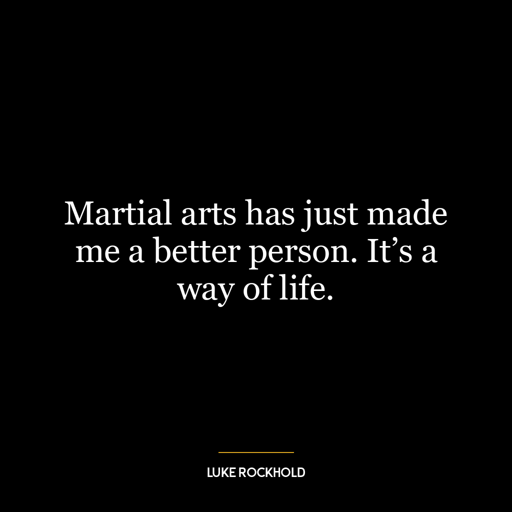 Martial arts has just made me a better person. It’s a way of life.