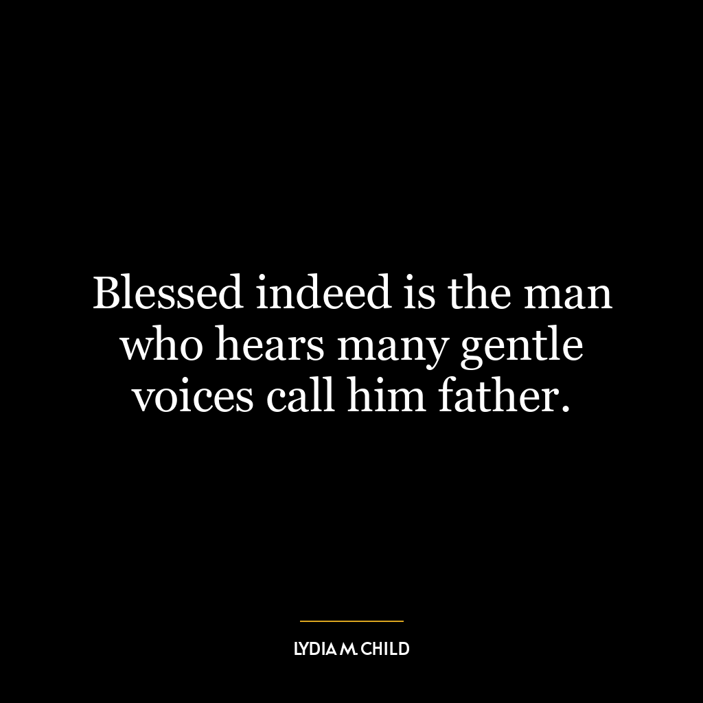 Blessed indeed is the man who hears many gentle voices call him father.