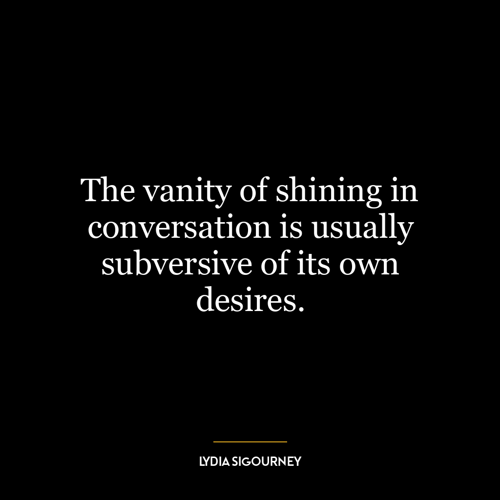 The vanity of shining in conversation is usually subversive of its own desires.